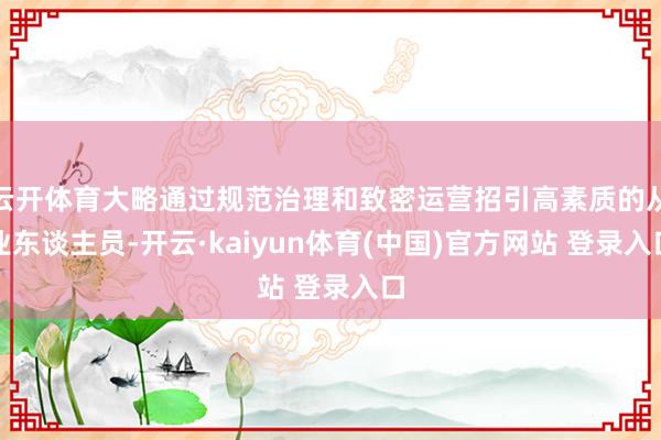 云开体育大略通过规范治理和致密运营招引高素质的从业东谈主员-开云·kaiyun体育(中国)官方网站 登录入口