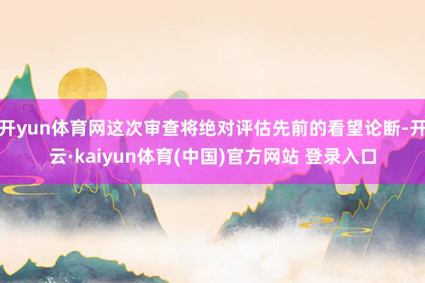 开yun体育网这次审查将绝对评估先前的看望论断-开云·kaiyun体育(中国)官方网站 登录入口