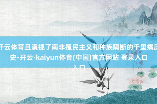开云体育且漠视了南非殖民主义和种族隔断的千里痛历史-开云·kaiyun体育(中国)官方网站 登录入口