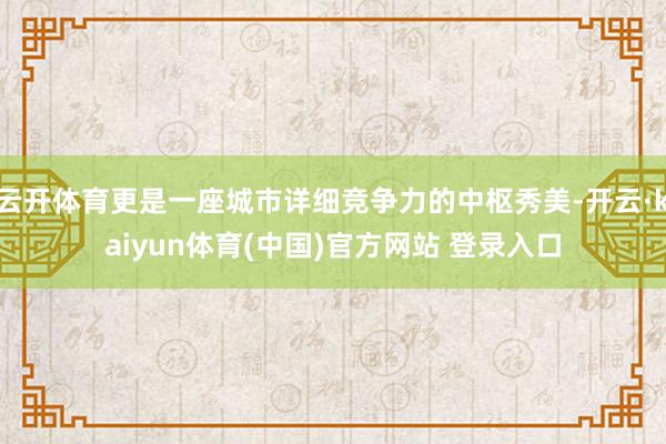 云开体育更是一座城市详细竞争力的中枢秀美-开云·kaiyun体育(中国)官方网站 登录入口