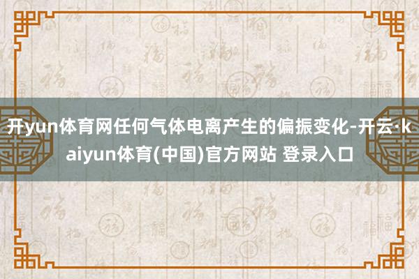 开yun体育网任何气体电离产生的偏振变化-开云·kaiyun体育(中国)官方网站 登录入口