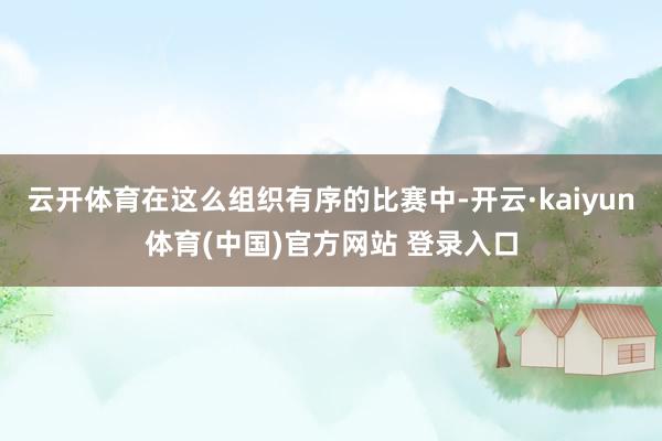 云开体育在这么组织有序的比赛中-开云·kaiyun体育(中国)官方网站 登录入口