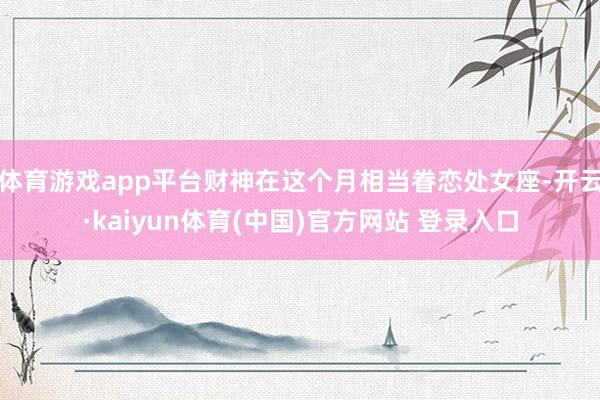 体育游戏app平台财神在这个月相当眷恋处女座-开云·kaiyun体育(中国)官方网站 登录入口