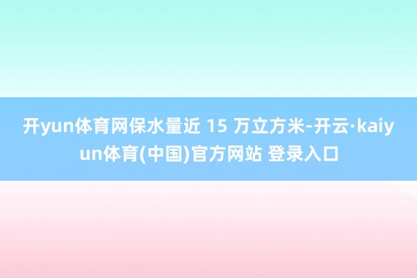 开yun体育网保水量近 15 万立方米-开云·kaiyun体育(中国)官方网站 登录入口
