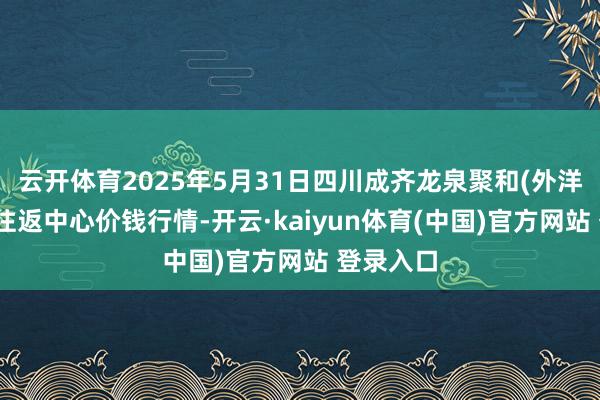 云开体育2025年5月31日四川成齐龙泉聚和(外洋)果蔬菜往返中心价钱行情-开云·kaiyun体育(中国)官方网站 登录入口