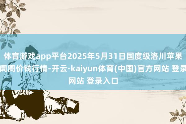体育游戏app平台2025年5月31日国度级洛川苹果批发阛阓价钱行情-开云·kaiyun体育(中国)官方网站 登录入口