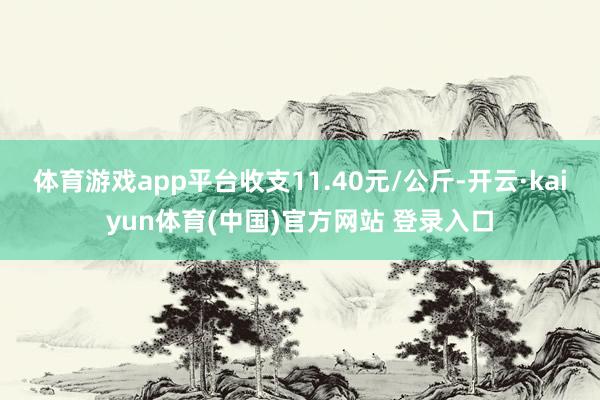 体育游戏app平台收支11.40元/公斤-开云·kaiyun体育(中国)官方网站 登录入口
