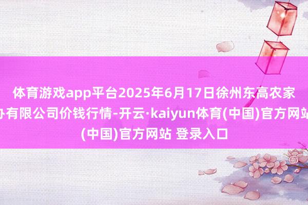 体育游戏app平台2025年6月17日徐州东高农家具商场惩办有限公司价钱行情-开云·kaiyun体育(中国)官方网站 登录入口