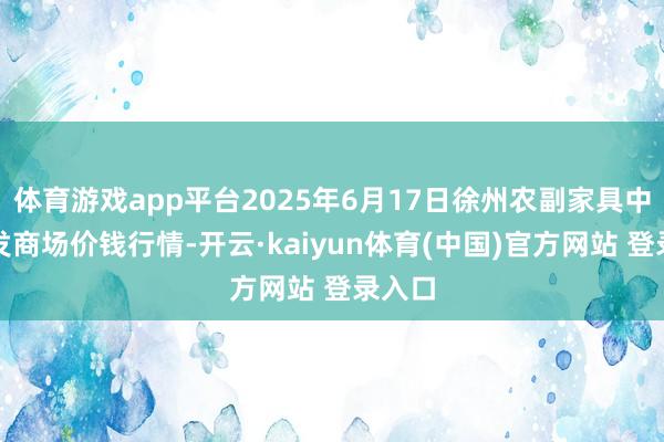 体育游戏app平台2025年6月17日徐州农副家具中心批发商场价钱行情-开云·kaiyun体育(中国)官方网站 登录入口
