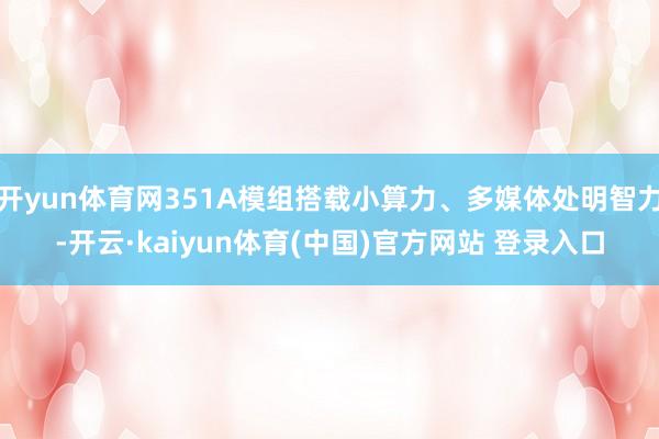 开yun体育网351A模组搭载小算力、多媒体处明智力-开云·kaiyun体育(中国)官方网站 登录入口