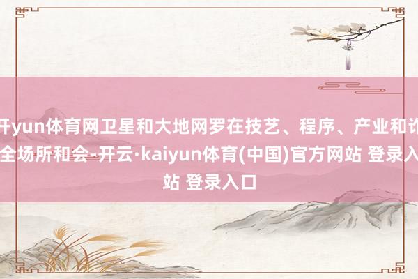 开yun体育网卫星和大地网罗在技艺、程序、产业和诈欺全场所和会-开云·kaiyun体育(中国)官方网站 登录入口