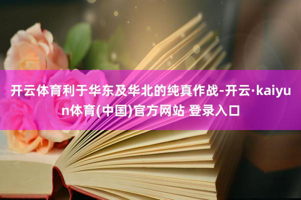 开云体育利于华东及华北的纯真作战-开云·kaiyun体育(中国)官方网站 登录入口