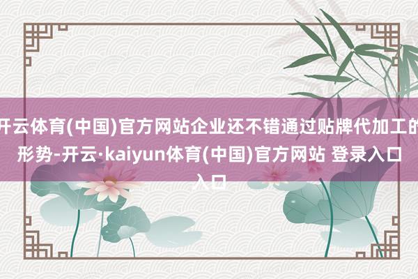 开云体育(中国)官方网站企业还不错通过贴牌代加工的形势-开云·kaiyun体育(中国)官方网站 登录入口