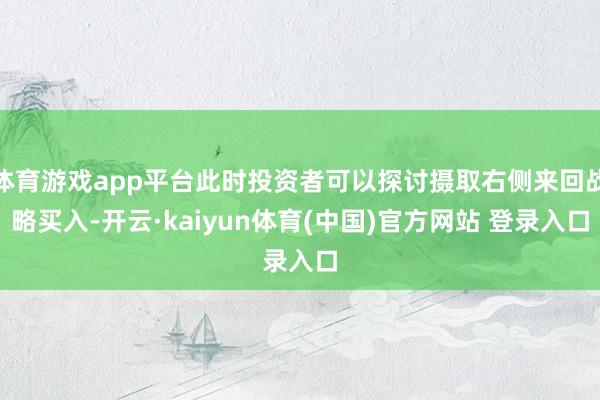 体育游戏app平台此时投资者可以探讨摄取右侧来回战略买入-开云·kaiyun体育(中国)官方网站 登录入口