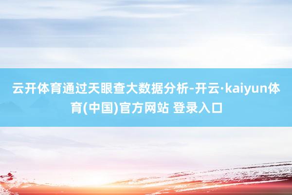 云开体育通过天眼查大数据分析-开云·kaiyun体育(中国)官方网站 登录入口