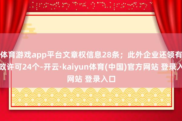 体育游戏app平台文章权信息28条；此外企业还领有行政许可24个-开云·kaiyun体育(中国)官方网站 登录入口