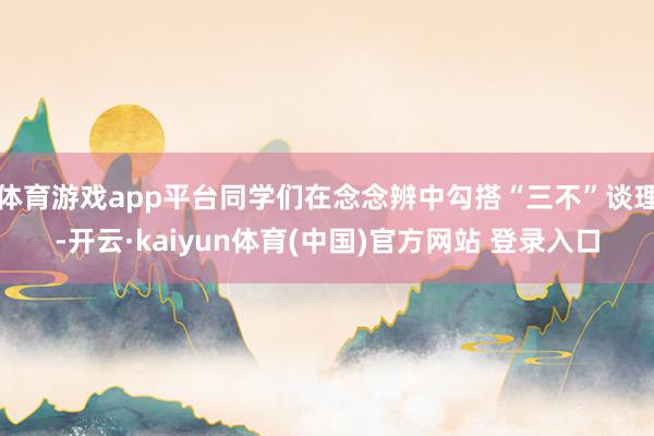体育游戏app平台同学们在念念辨中勾搭“三不”谈理-开云·kaiyun体育(中国)官方网站 登录入口
