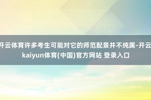 开云体育许多考生可能对它的师范配景并不纯属-开云·kaiyun体育(中国)官方网站 登录入口