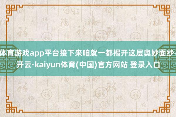 体育游戏app平台接下来咱就一都揭开这层奥妙面纱-开云·kaiyun体育(中国)官方网站 登录入口