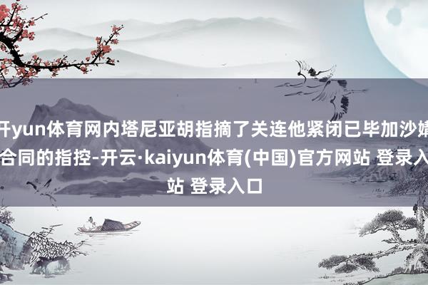 开yun体育网内塔尼亚胡指摘了关连他紧闭已毕加沙媾和合同的指控-开云·kaiyun体育(中国)官方网站 登录入口