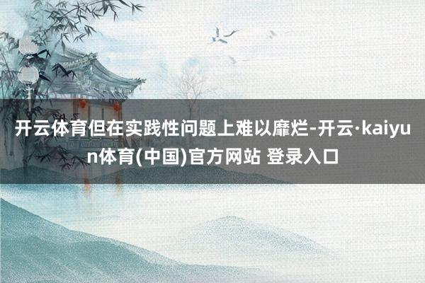 开云体育但在实践性问题上难以靡烂-开云·kaiyun体育(中国)官方网站 登录入口