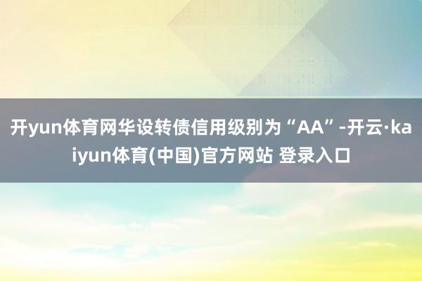 开yun体育网华设转债信用级别为“AA”-开云·kaiyun体育(中国)官方网站 登录入口
