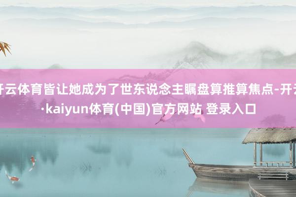 开云体育皆让她成为了世东说念主瞩盘算推算焦点-开云·kaiyun体育(中国)官方网站 登录入口