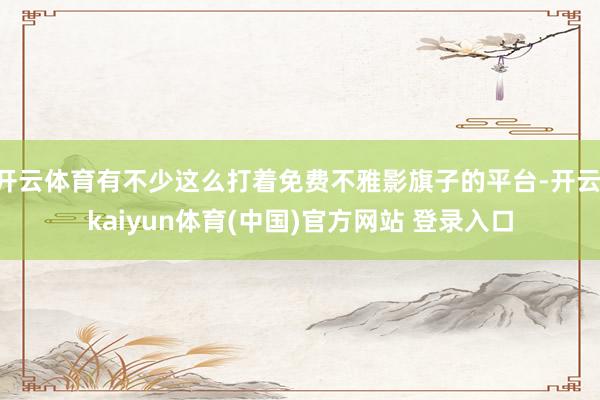 开云体育有不少这么打着免费不雅影旗子的平台-开云·kaiyun体育(中国)官方网站 登录入口