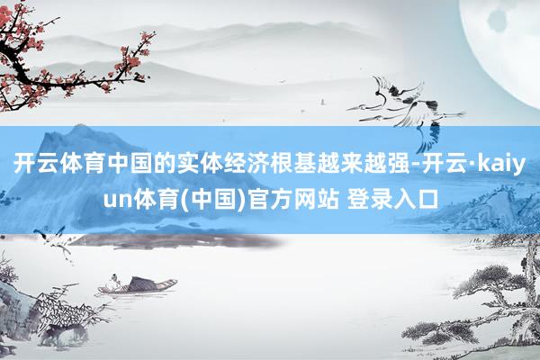 开云体育中国的实体经济根基越来越强-开云·kaiyun体育(中国)官方网站 登录入口