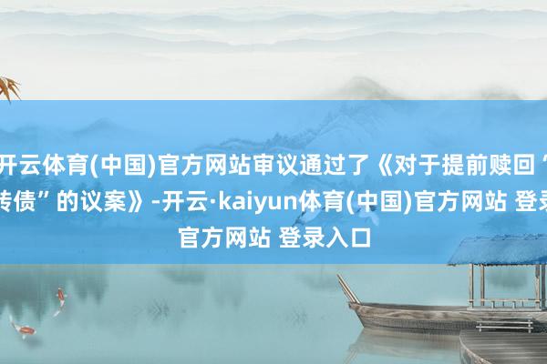 开云体育(中国)官方网站审议通过了《对于提前赎回“楚江转债”的议案》-开云·kaiyun体育(中国)官方网站 登录入口