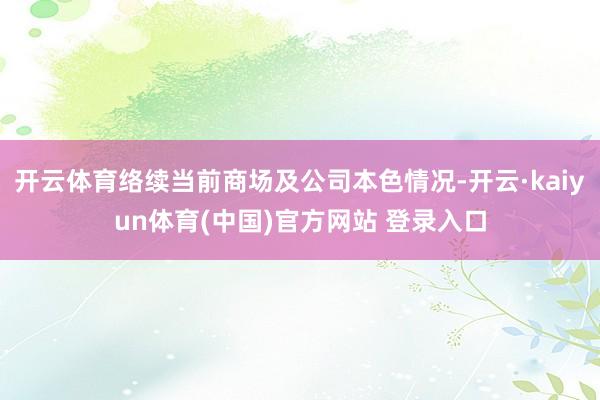 开云体育络续当前商场及公司本色情况-开云·kaiyun体育(中国)官方网站 登录入口
