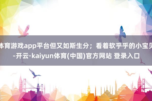 体育游戏app平台但又如斯生分；看着软乎乎的小宝贝-开云·kaiyun体育(中国)官方网站 登录入口