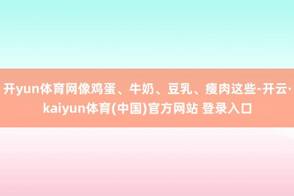 开yun体育网像鸡蛋、牛奶、豆乳、瘦肉这些-开云·kaiyun体育(中国)官方网站 登录入口