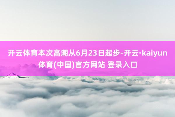 开云体育本次高潮从6月23日起步-开云·kaiyun体育(中国)官方网站 登录入口