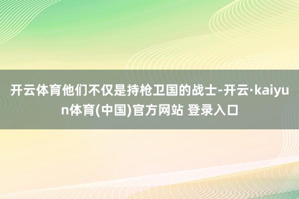 开云体育他们不仅是持枪卫国的战士-开云·kaiyun体育(中国)官方网站 登录入口