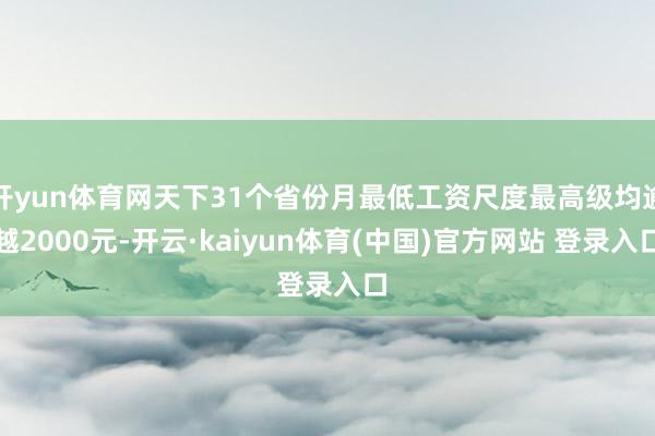 开yun体育网天下31个省份月最低工资尺度最高级均逾越2000元-开云·kaiyun体育(中国)官方网站 登录入口
