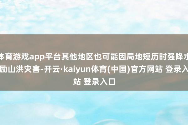体育游戏app平台其他地区也可能因局地短历时强降水激励山洪灾害-开云·kaiyun体育(中国)官方网站 登录入口