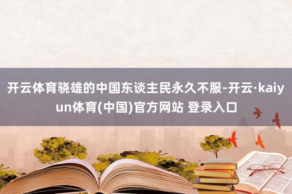 开云体育骁雄的中国东谈主民永久不服-开云·kaiyun体育(中国)官方网站 登录入口