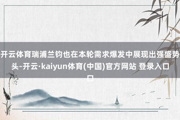 开云体育　　瑞浦兰钧也在本轮需求爆发中展现出强盛势头-开云·kaiyun体育(中国)官方网站 登录入口