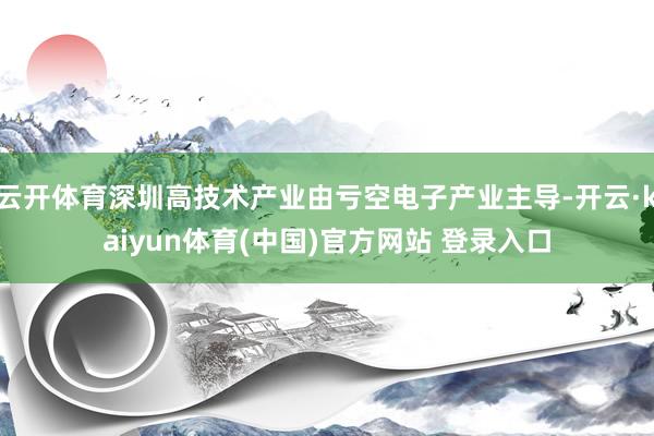 云开体育深圳高技术产业由亏空电子产业主导-开云·kaiyun体育(中国)官方网站 登录入口