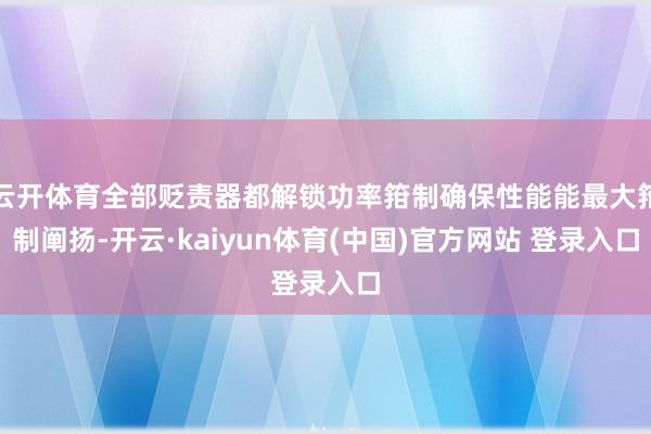 云开体育全部贬责器都解锁功率箝制确保性能能最大箝制阐扬-开云·kaiyun体育(中国)官方网站 登录入口