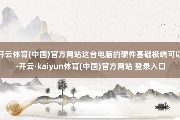 开云体育(中国)官方网站这台电脑的硬件基础极端可以-开云·kaiyun体育(中国)官方网站 登录入口