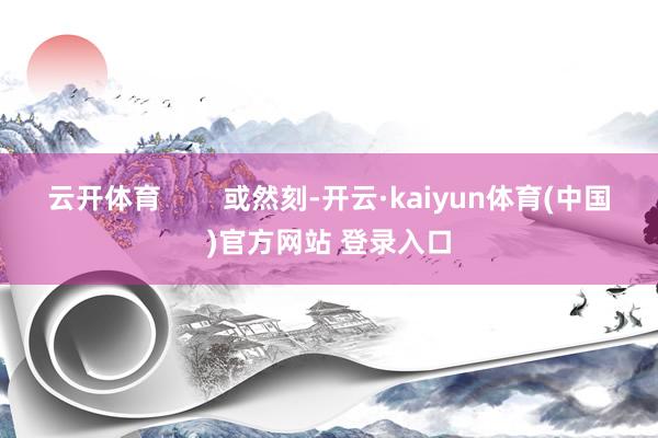 云开体育        或然刻-开云·kaiyun体育(中国)官方网站 登录入口