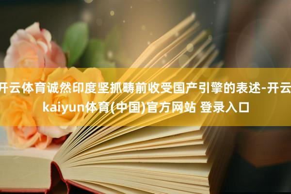开云体育诚然印度坚抓畴前收受国产引擎的表述-开云·kaiyun体育(中国)官方网站 登录入口