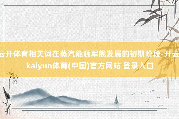 云开体育相关词在蒸汽能源军舰发展的初期阶段-开云·kaiyun体育(中国)官方网站 登录入口