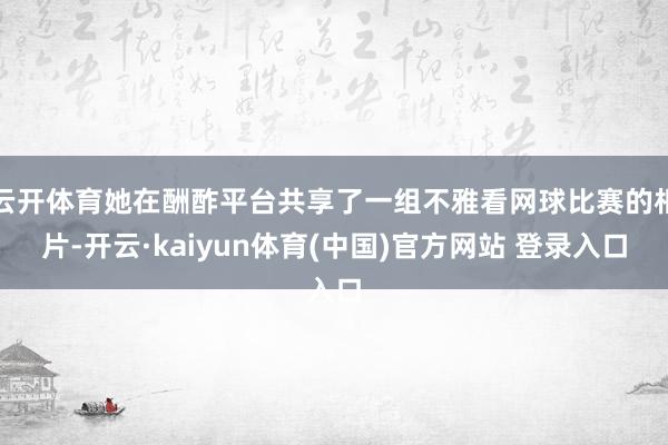 云开体育她在酬酢平台共享了一组不雅看网球比赛的相片-开云·kaiyun体育(中国)官方网站 登录入口