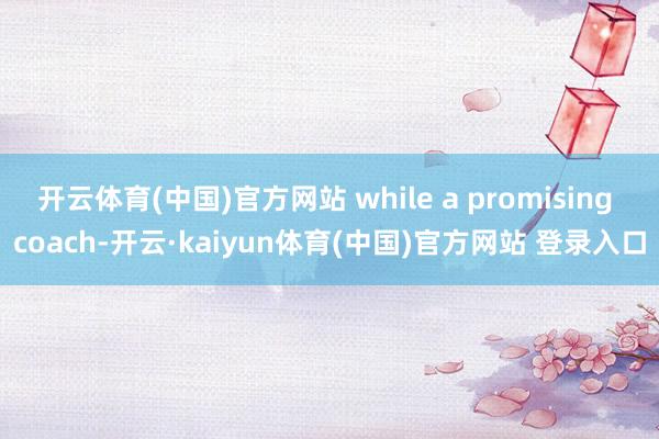 开云体育(中国)官方网站 while a promising coach-开云·kaiyun体育(中国)官方网站 登录入口