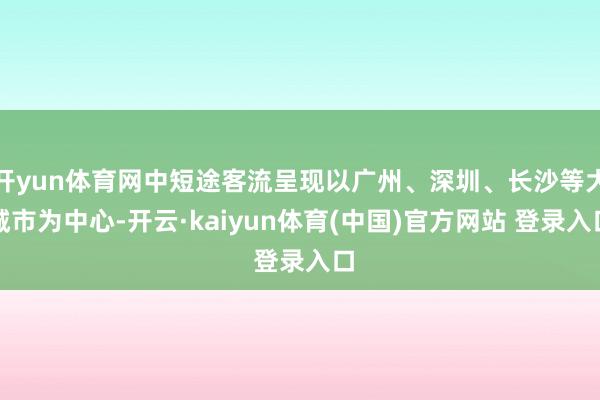 开yun体育网中短途客流呈现以广州、深圳、长沙等大城市为中心-开云·kaiyun体育(中国)官方网站 登录入口