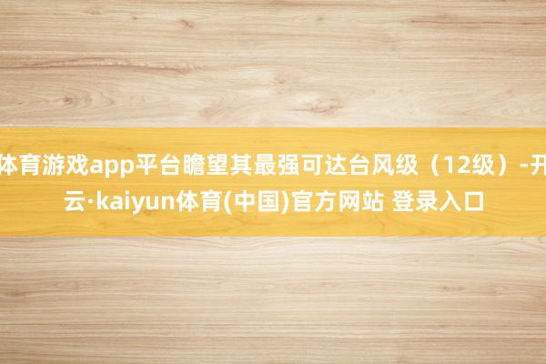 体育游戏app平台瞻望其最强可达台风级（12级）-开云·kaiyun体育(中国)官方网站 登录入口