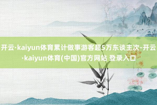开云·kaiyun体育累计做事游客超5万东谈主次-开云·kaiyun体育(中国)官方网站 登录入口